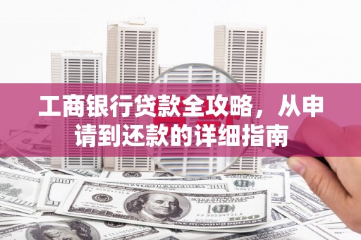 东昌工商银行贷款全攻略，从申请到还款的详细指南
