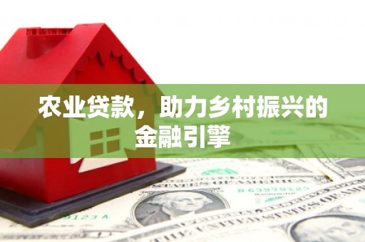 东昌农业贷款，助力乡村振兴的金融引擎