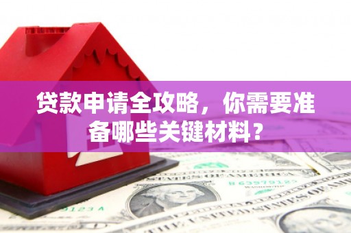 东昌贷款申请全攻略，你需要准备哪些关键材料？