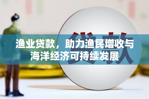 东昌渔业贷款，助力渔民增收与海洋经济可持续发展