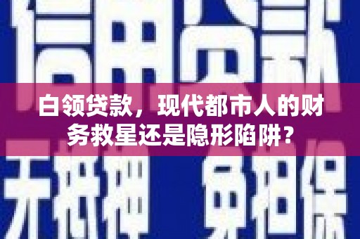 东昌白领贷款，现代都市人的财务救星还是隐形陷阱？