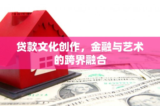 东昌贷款文化创作，金融与艺术的跨界融合