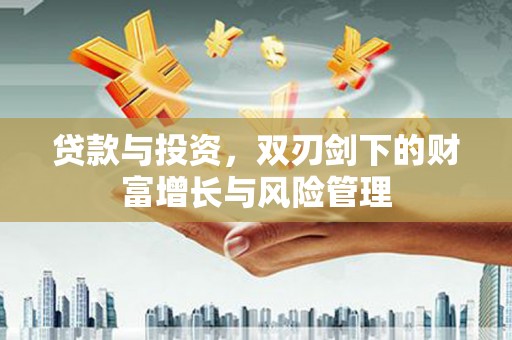 东昌贷款与投资，双刃剑下的财富增长与风险管理