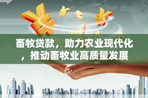 东昌畜牧贷款，助力农业现代化，推动畜牧业高质量发展