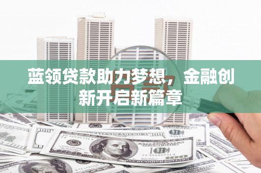 东昌蓝领贷款助力梦想，金融创新开启新篇章
