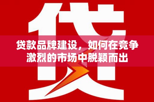东昌贷款品牌建设，如何在竞争激烈的市场中脱颖而出