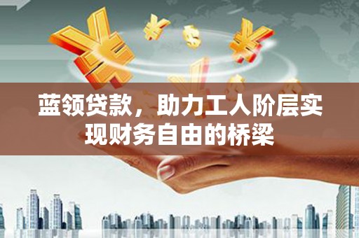 东昌蓝领贷款，助力工人阶层实现财务自由的桥梁