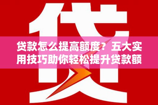 东昌贷款怎么提高额度？五大实用技巧助你轻松提升贷款额度