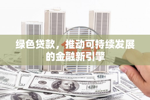 东昌绿色贷款，推动可持续发展的金融新引擎