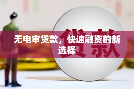 东昌无电审贷款，快速融资的新选择