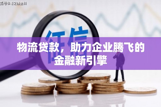 东昌物流贷款，助力企业腾飞的金融新引擎