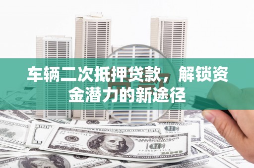 东昌车辆二次抵押贷款，解锁资金潜力的新途径