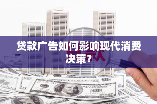东昌贷款广告如何影响现代消费决策？