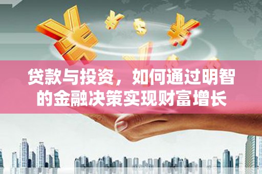 东昌贷款与投资，如何通过明智的金融决策实现财富增长
