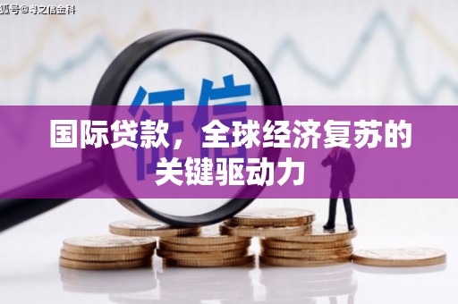 东昌国际贷款，全球经济复苏的关键驱动力