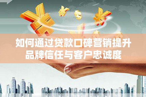 东昌如何通过贷款口碑营销提升品牌信任与客户忠诚度