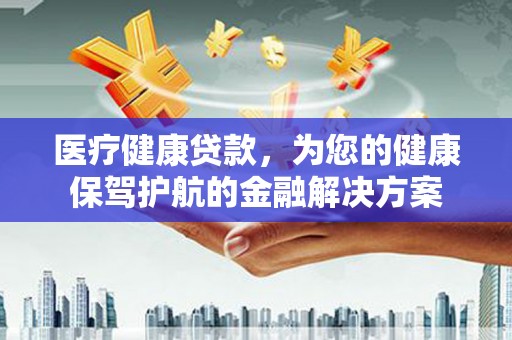东昌医疗健康贷款，为您的健康保驾护航的金融解决方案
