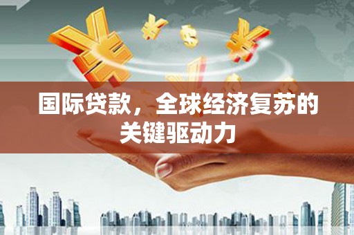 东昌国际贷款，全球经济复苏的关键驱动力