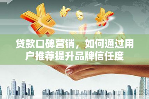 东昌贷款口碑营销，如何通过用户推荐提升品牌信任度
