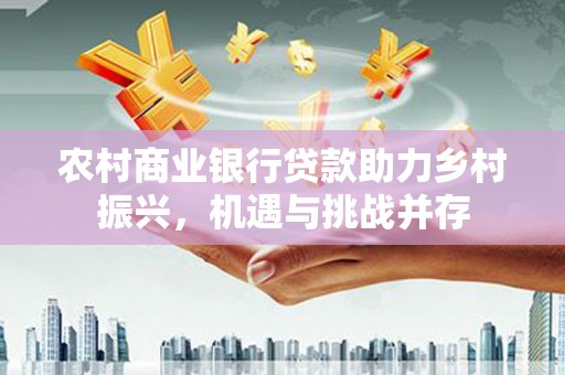 东昌农村商业银行贷款助力乡村振兴，机遇与挑战并存