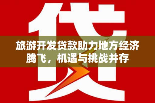 东昌旅游开发贷款助力地方经济腾飞，机遇与挑战并存