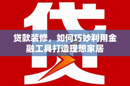 东昌贷款装修，如何巧妙利用金融工具打造理想家居