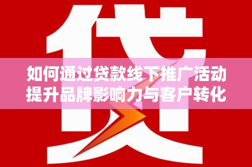 东昌如何通过贷款线下推广活动提升品牌影响力与客户转化率