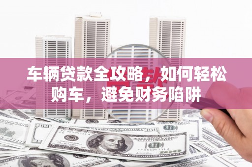 东昌车辆贷款全攻略，如何轻松购车，避免财务陷阱