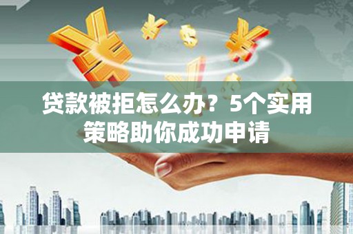 东昌贷款被拒怎么办？5个实用策略助你成功申请