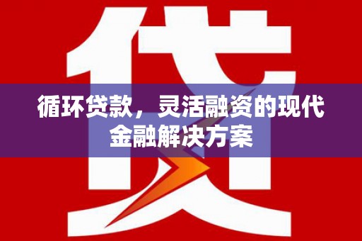 东昌循环贷款，灵活融资的现代金融解决方案