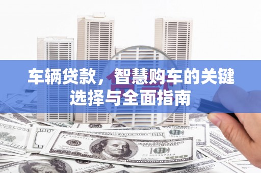 东昌车辆贷款，智慧购车的关键选择与全面指南