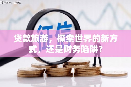 东昌贷款旅游，探索世界的新方式，还是财务陷阱？