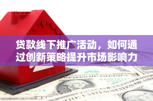 东昌贷款线下推广活动，如何通过创新策略提升市场影响力