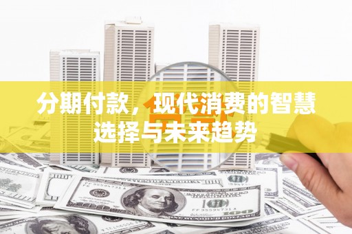 东昌分期付款，现代消费的智慧选择与未来趋势