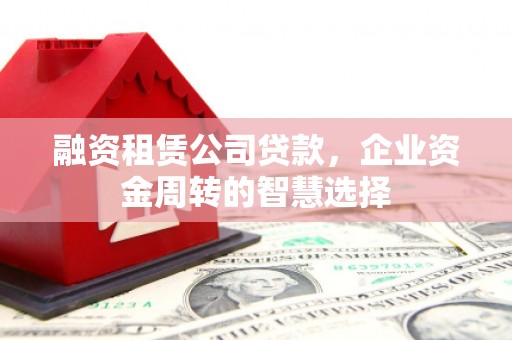 东昌融资租赁公司贷款，企业资金周转的智慧选择