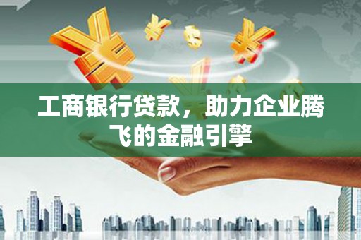 东昌工商银行贷款，助力企业腾飞的金融引擎