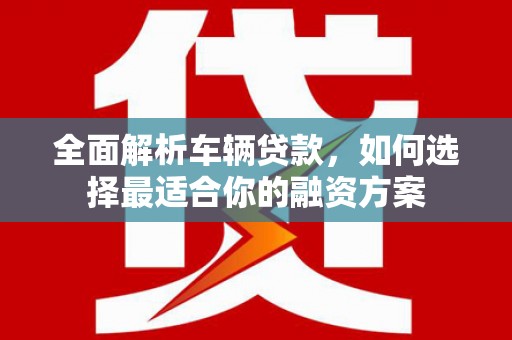 东昌全面解析车辆贷款，如何选择最适合你的融资方案