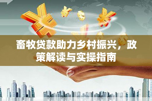 东昌畜牧贷款助力乡村振兴，政策解读与实操指南