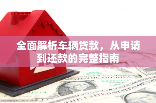 东昌全面解析车辆贷款，从申请到还款的完整指南