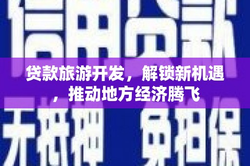 东昌贷款旅游开发，解锁新机遇，推动地方经济腾飞