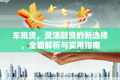 东昌车抵贷，灵活融资的新选择，全面解析与实用指南