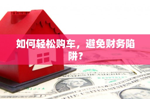 东昌如何轻松购车，避免财务陷阱？